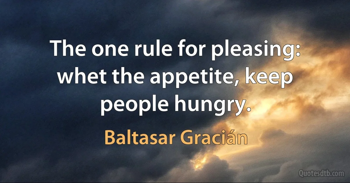 The one rule for pleasing: whet the appetite, keep people hungry. (Baltasar Gracián)