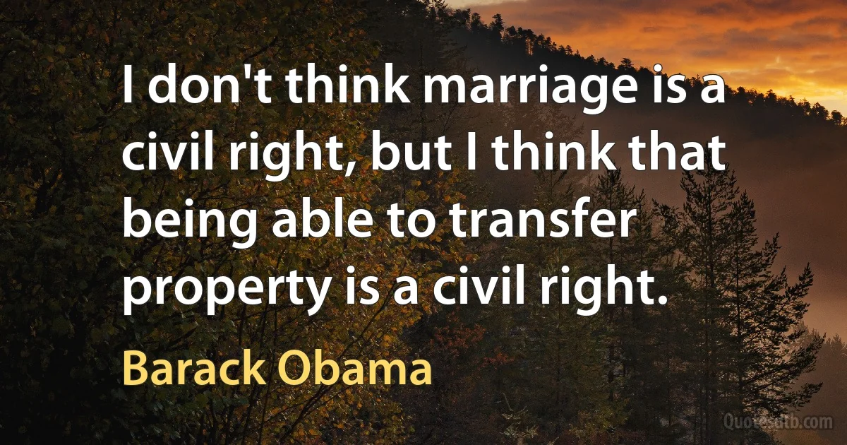 I don't think marriage is a civil right, but I think that being able to transfer property is a civil right. (Barack Obama)