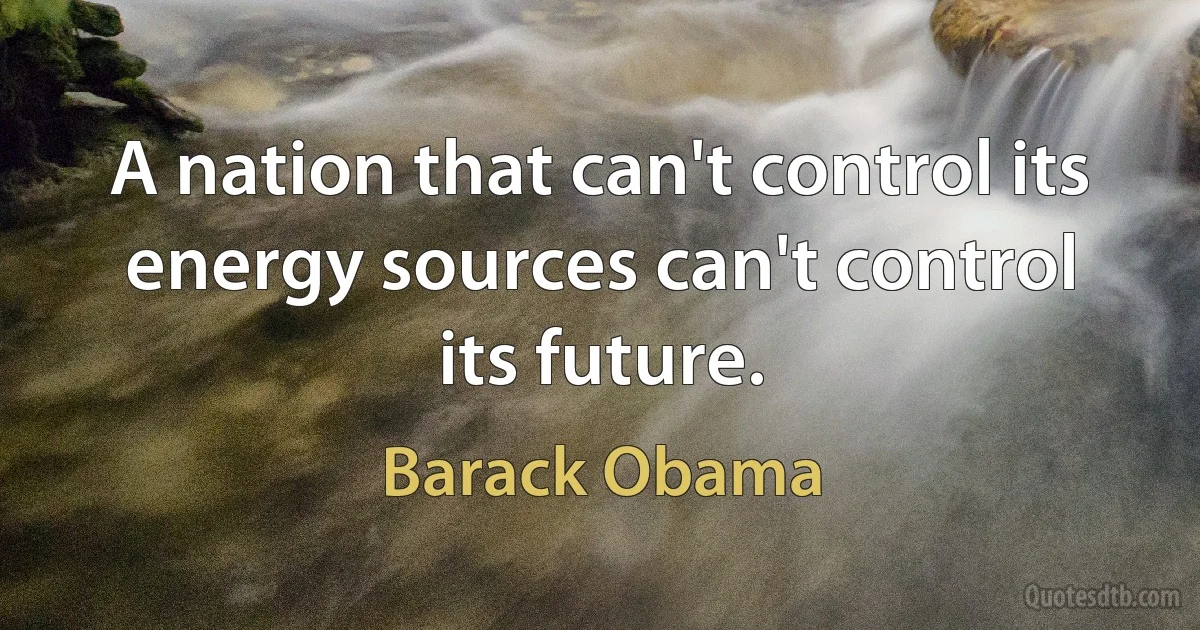 A nation that can't control its energy sources can't control its future. (Barack Obama)