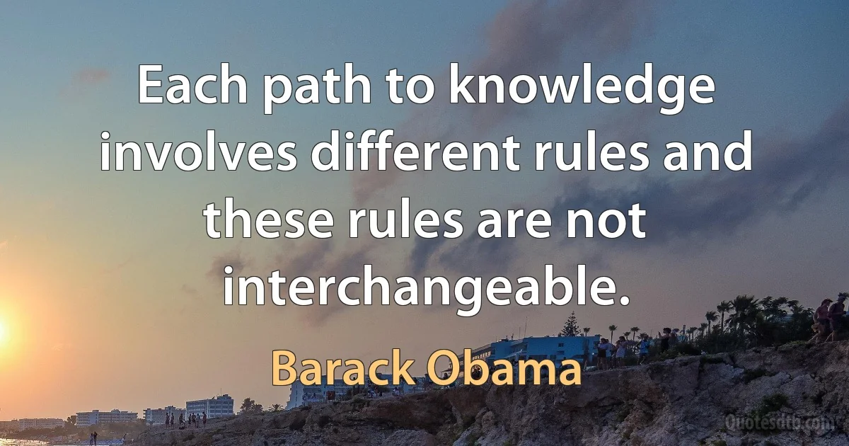 Each path to knowledge involves different rules and these rules are not interchangeable. (Barack Obama)