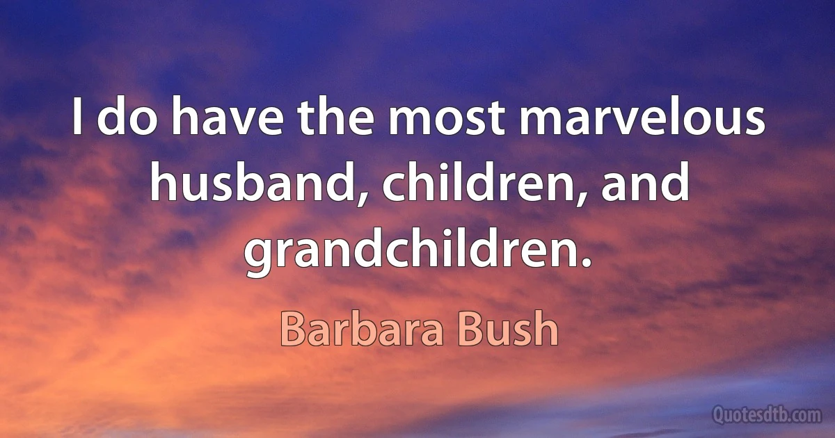 I do have the most marvelous husband, children, and grandchildren. (Barbara Bush)