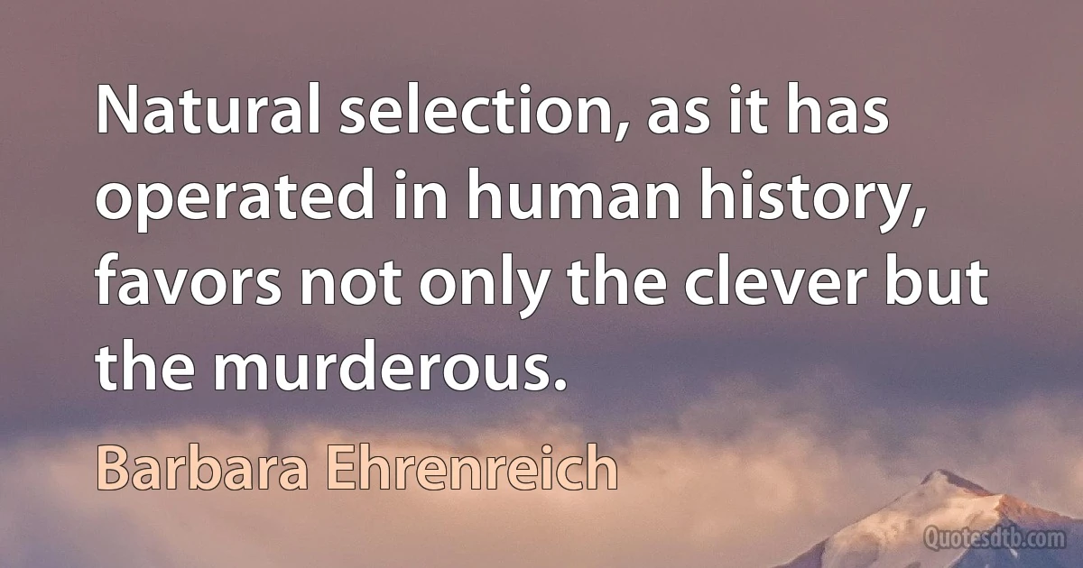 Natural selection, as it has operated in human history, favors not only the clever but the murderous. (Barbara Ehrenreich)