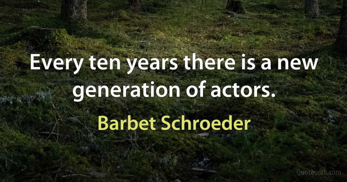 Every ten years there is a new generation of actors. (Barbet Schroeder)