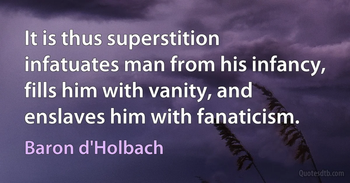 It is thus superstition infatuates man from his infancy, fills him with vanity, and enslaves him with fanaticism. (Baron d'Holbach)