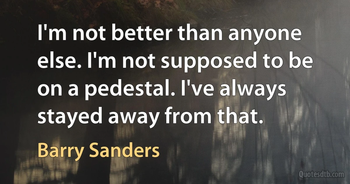 I'm not better than anyone else. I'm not supposed to be on a pedestal. I've always stayed away from that. (Barry Sanders)