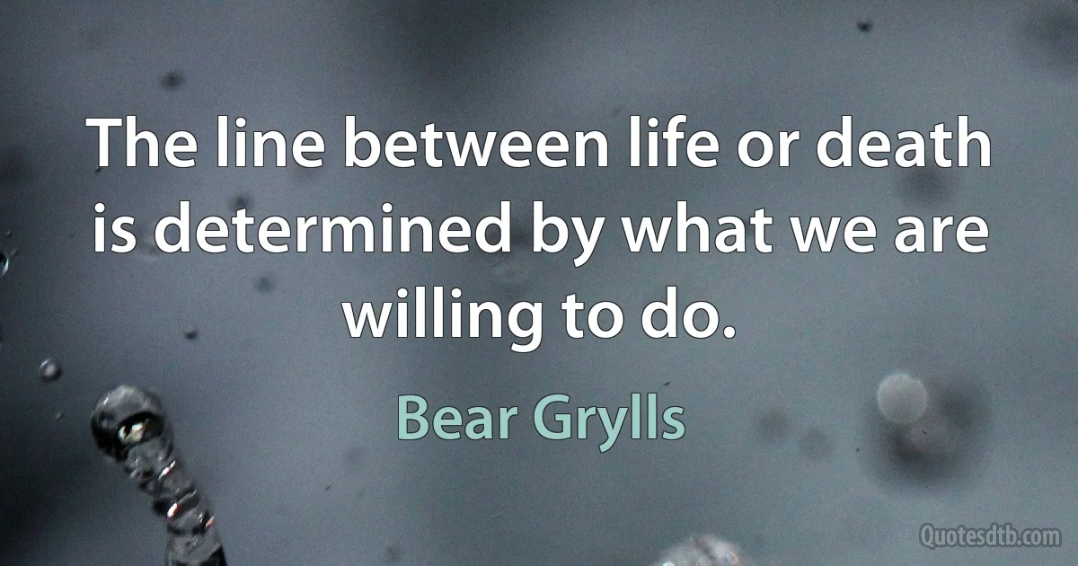 The line between life or death is determined by what we are willing to do. (Bear Grylls)