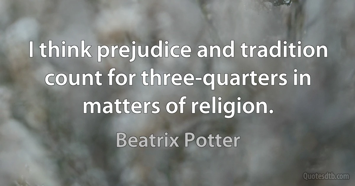 I think prejudice and tradition count for three-quarters in matters of religion. (Beatrix Potter)