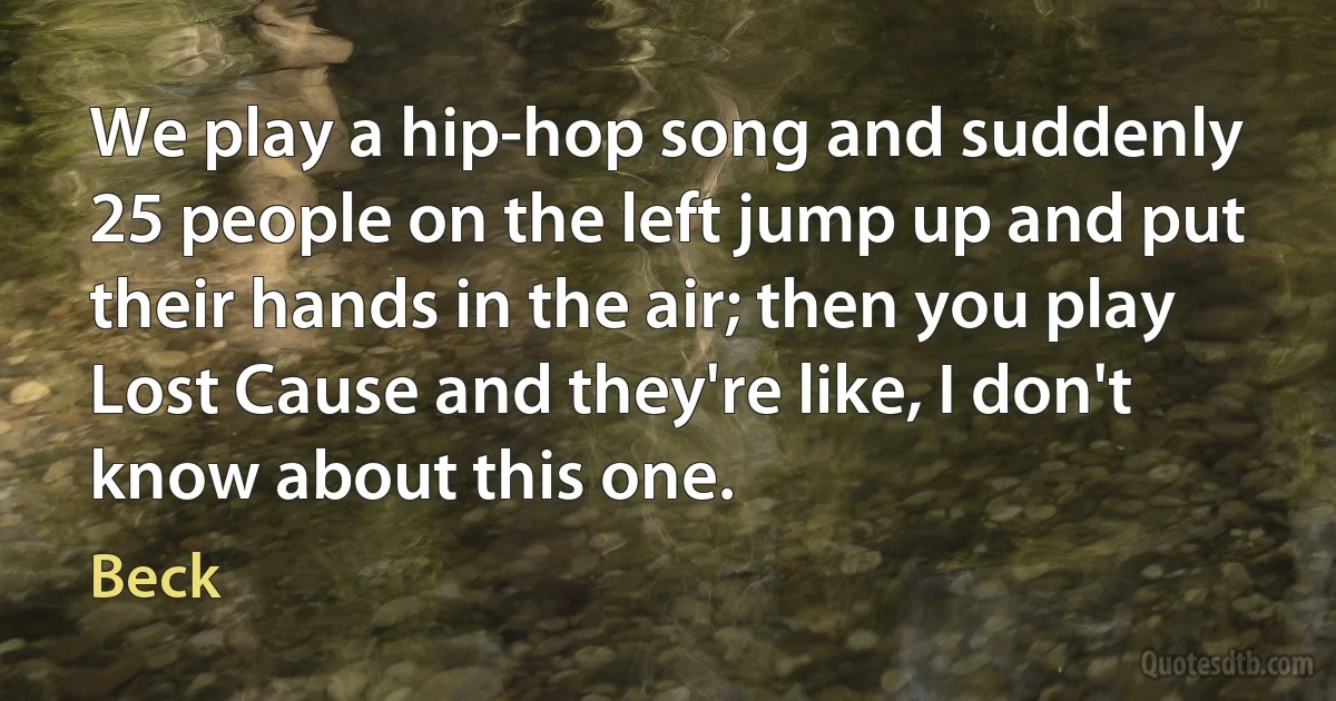 We play a hip-hop song and suddenly 25 people on the left jump up and put their hands in the air; then you play Lost Cause and they're like, I don't know about this one. (Beck)