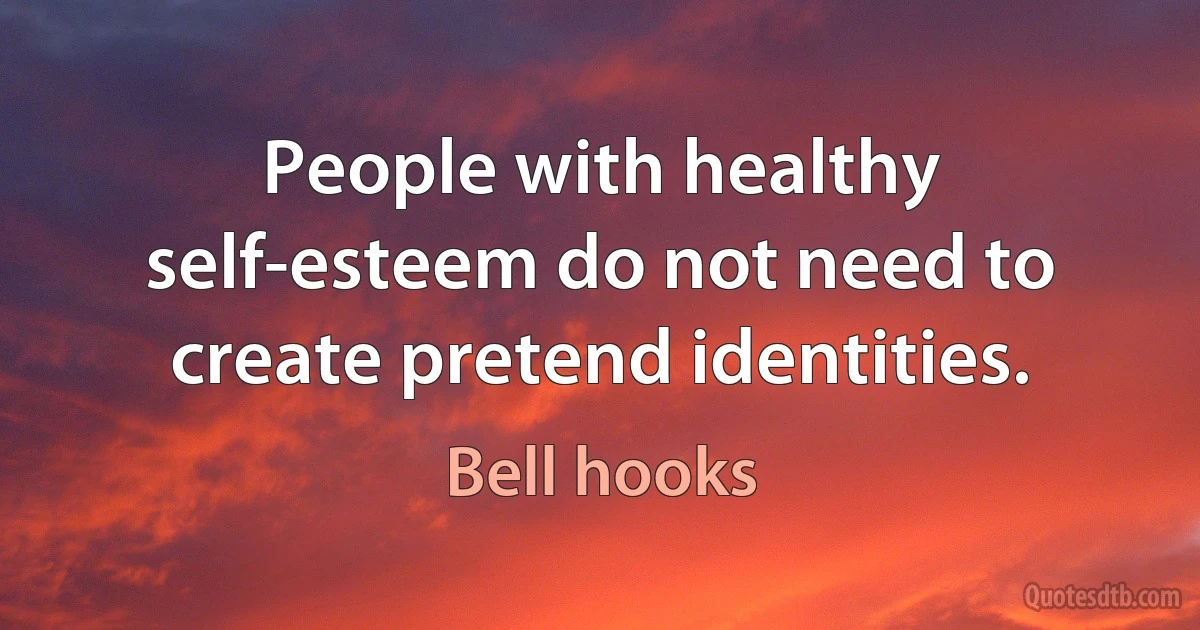 People with healthy self-esteem do not need to create pretend identities. (Bell hooks)