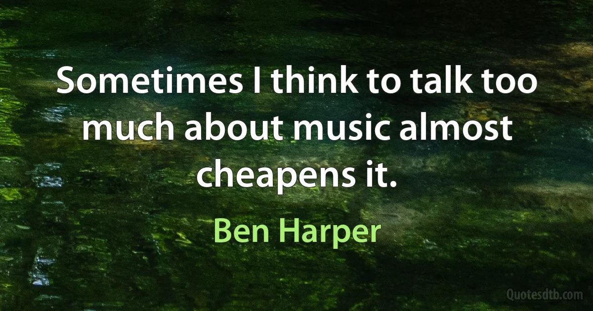 Sometimes I think to talk too much about music almost cheapens it. (Ben Harper)