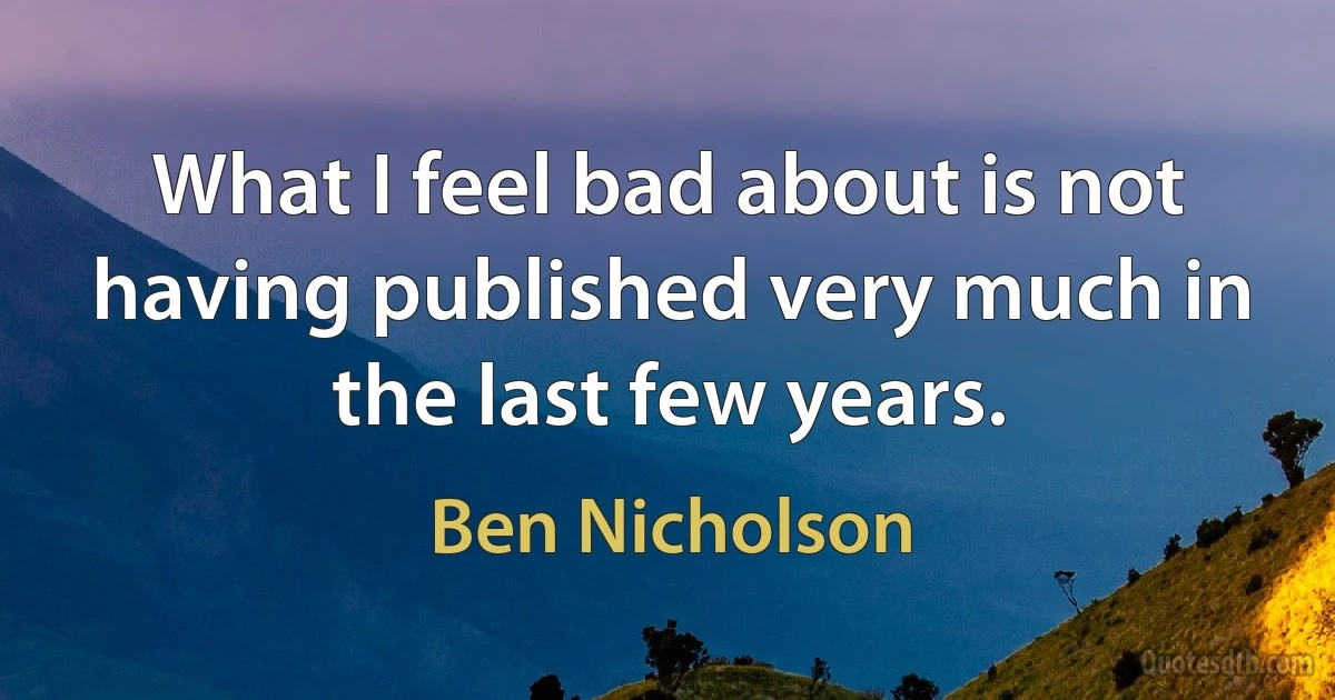 What I feel bad about is not having published very much in the last few years. (Ben Nicholson)