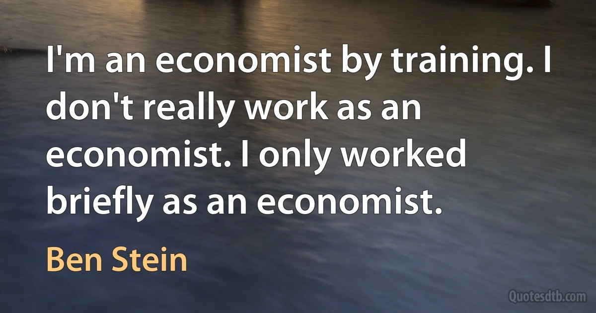 I'm an economist by training. I don't really work as an economist. I only worked briefly as an economist. (Ben Stein)