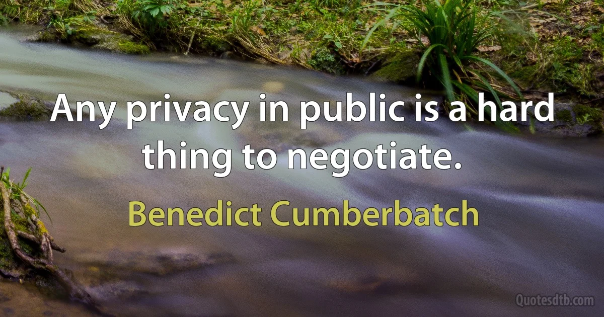 Any privacy in public is a hard thing to negotiate. (Benedict Cumberbatch)