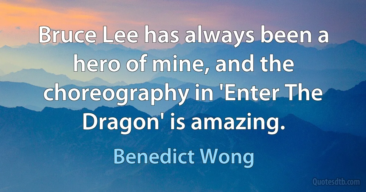 Bruce Lee has always been a hero of mine, and the choreography in 'Enter The Dragon' is amazing. (Benedict Wong)