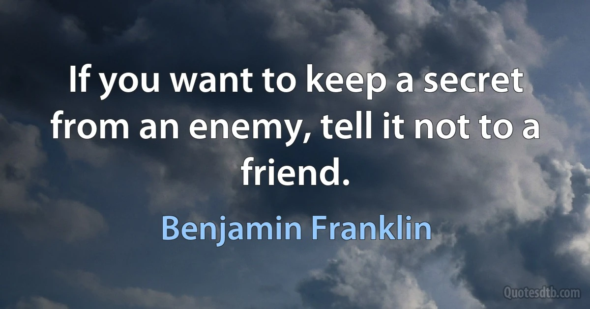 If you want to keep a secret from an enemy, tell it not to a friend. (Benjamin Franklin)