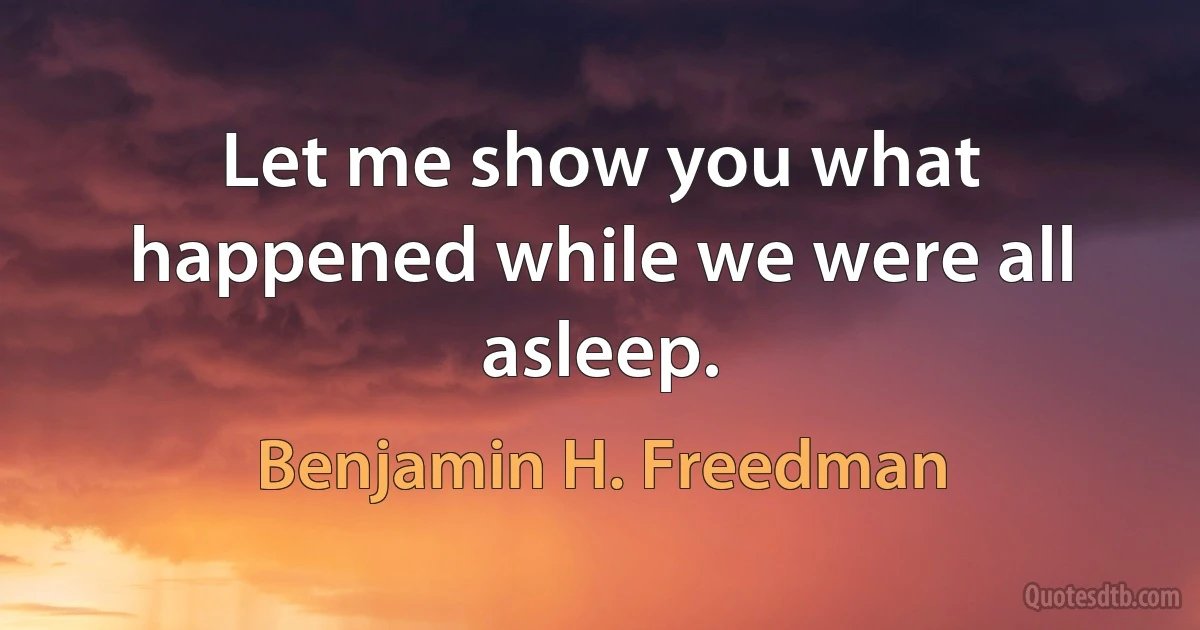 Let me show you what happened while we were all asleep. (Benjamin H. Freedman)