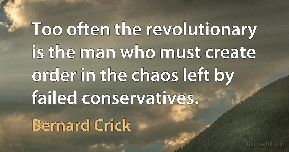 Too often the revolutionary is the man who must create order in the chaos left by failed conservatives. (Bernard Crick)