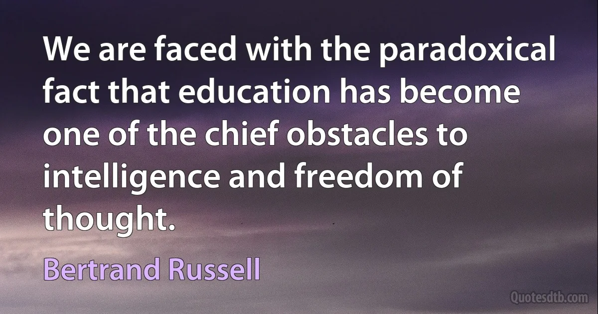 We are faced with the paradoxical fact that education has become one of the chief obstacles to intelligence and freedom of thought. (Bertrand Russell)