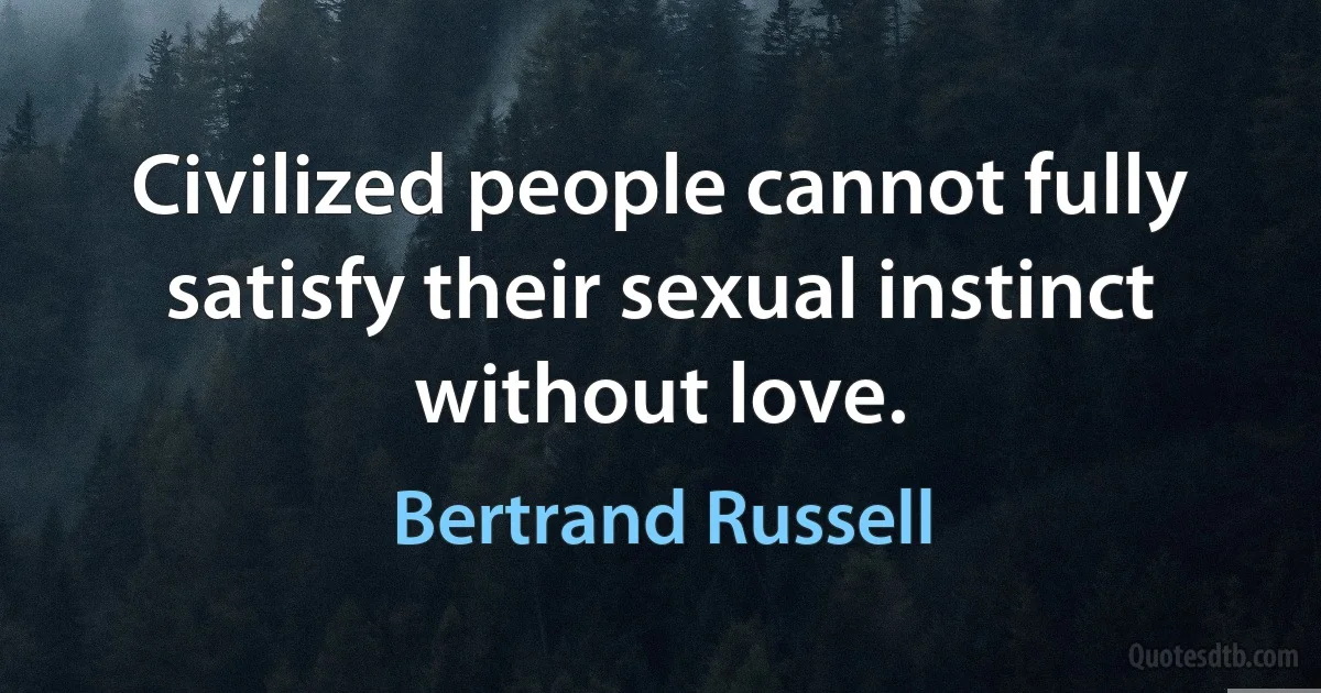 Civilized people cannot fully satisfy their sexual instinct without love. (Bertrand Russell)