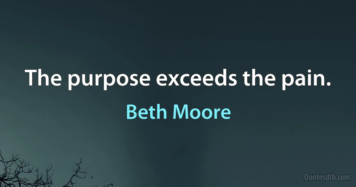 The purpose exceeds the pain. (Beth Moore)