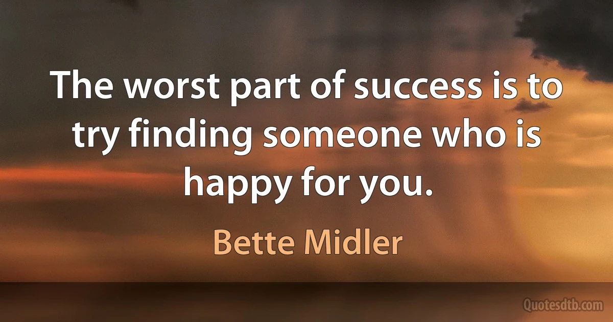 The worst part of success is to try finding someone who is happy for you. (Bette Midler)