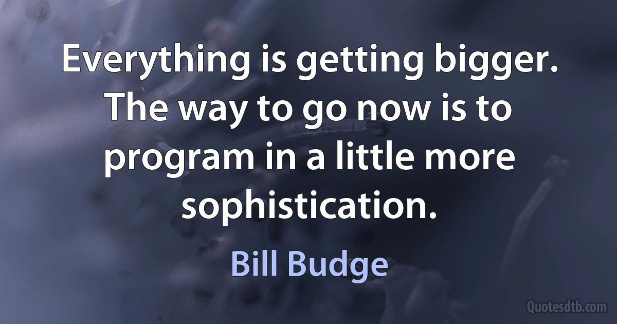 Everything is getting bigger. The way to go now is to program in a little more sophistication. (Bill Budge)