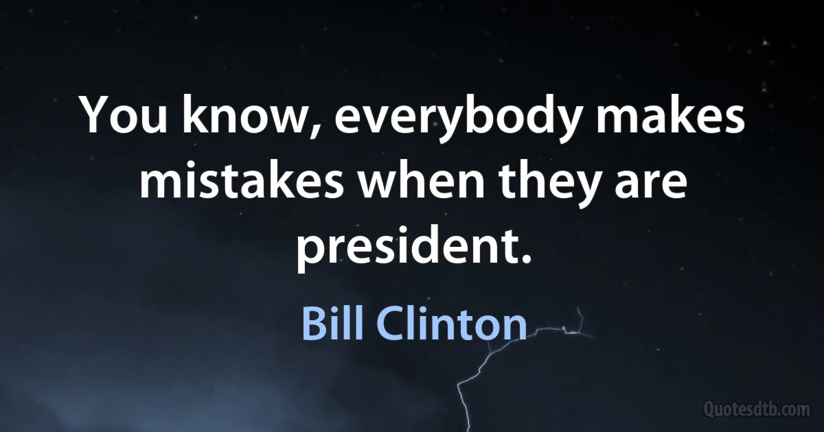 You know, everybody makes mistakes when they are president. (Bill Clinton)