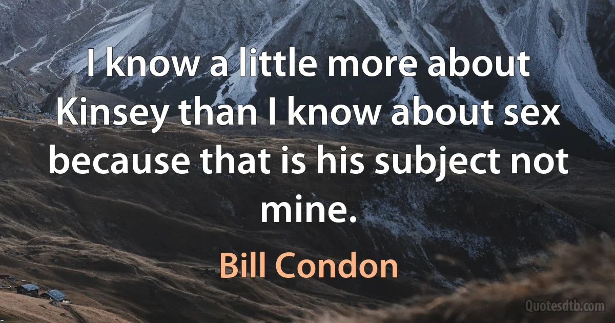 I know a little more about Kinsey than I know about sex because that is his subject not mine. (Bill Condon)