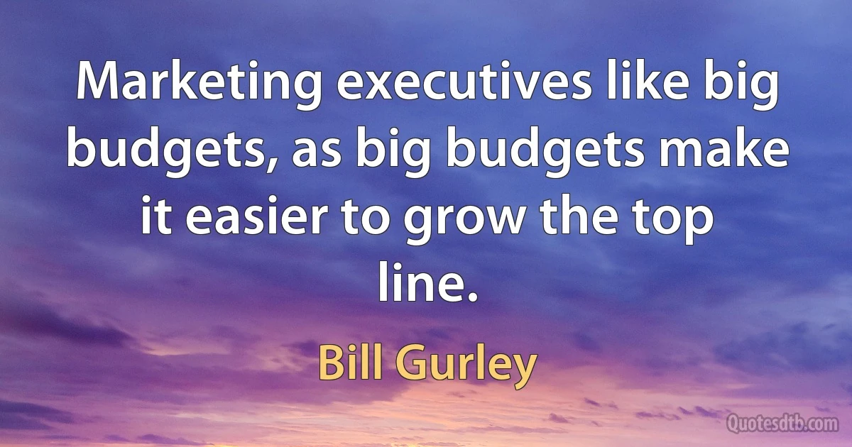 Marketing executives like big budgets, as big budgets make it easier to grow the top line. (Bill Gurley)