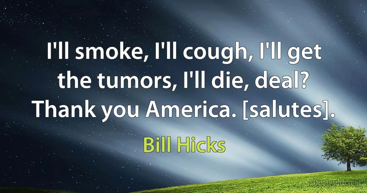 I'll smoke, I'll cough, I'll get the tumors, I'll die, deal? Thank you America. [salutes]. (Bill Hicks)