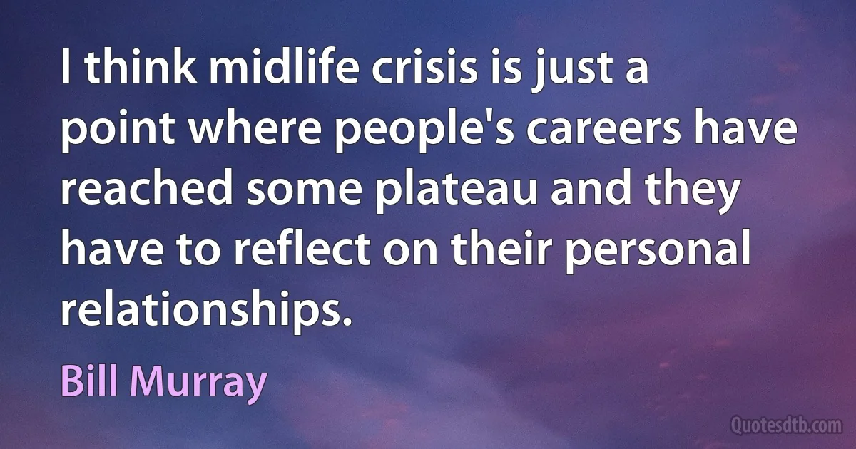 I think midlife crisis is just a point where people's careers have reached some plateau and they have to reflect on their personal relationships. (Bill Murray)