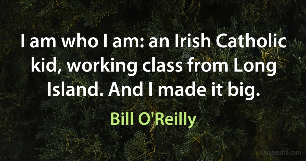 I am who I am: an Irish Catholic kid, working class from Long Island. And I made it big. (Bill O'Reilly)