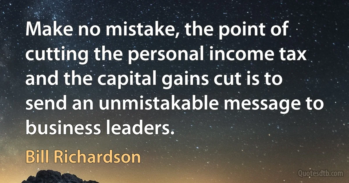 Make no mistake, the point of cutting the personal income tax and the capital gains cut is to send an unmistakable message to business leaders. (Bill Richardson)