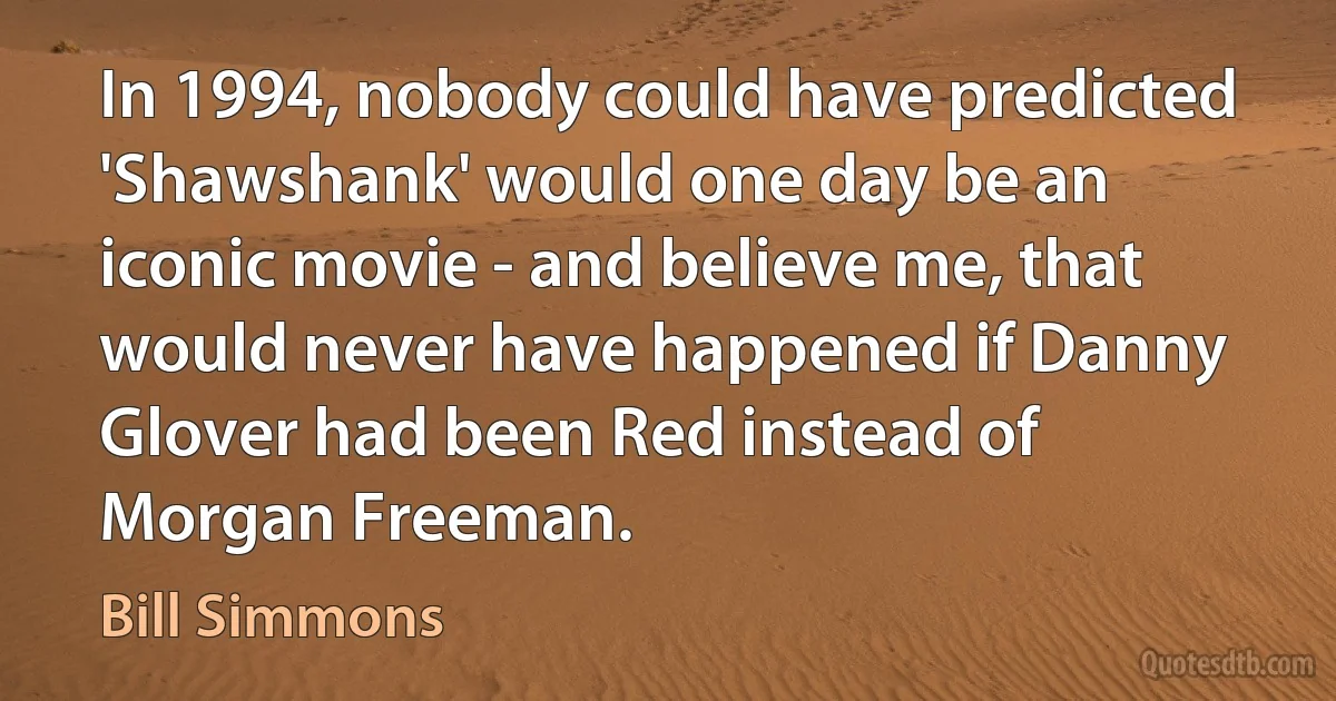 In 1994, nobody could have predicted 'Shawshank' would one day be an iconic movie - and believe me, that would never have happened if Danny Glover had been Red instead of Morgan Freeman. (Bill Simmons)