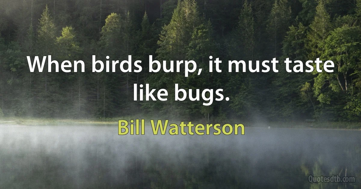 When birds burp, it must taste like bugs. (Bill Watterson)