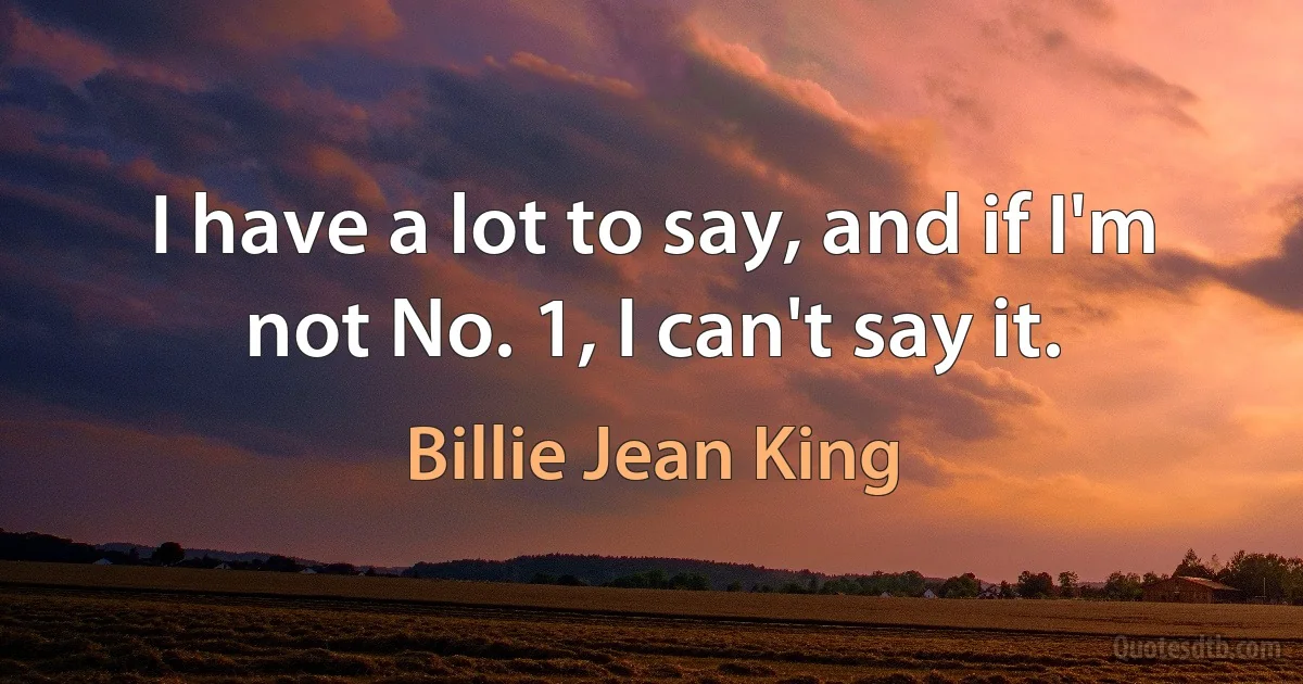 I have a lot to say, and if I'm not No. 1, I can't say it. (Billie Jean King)