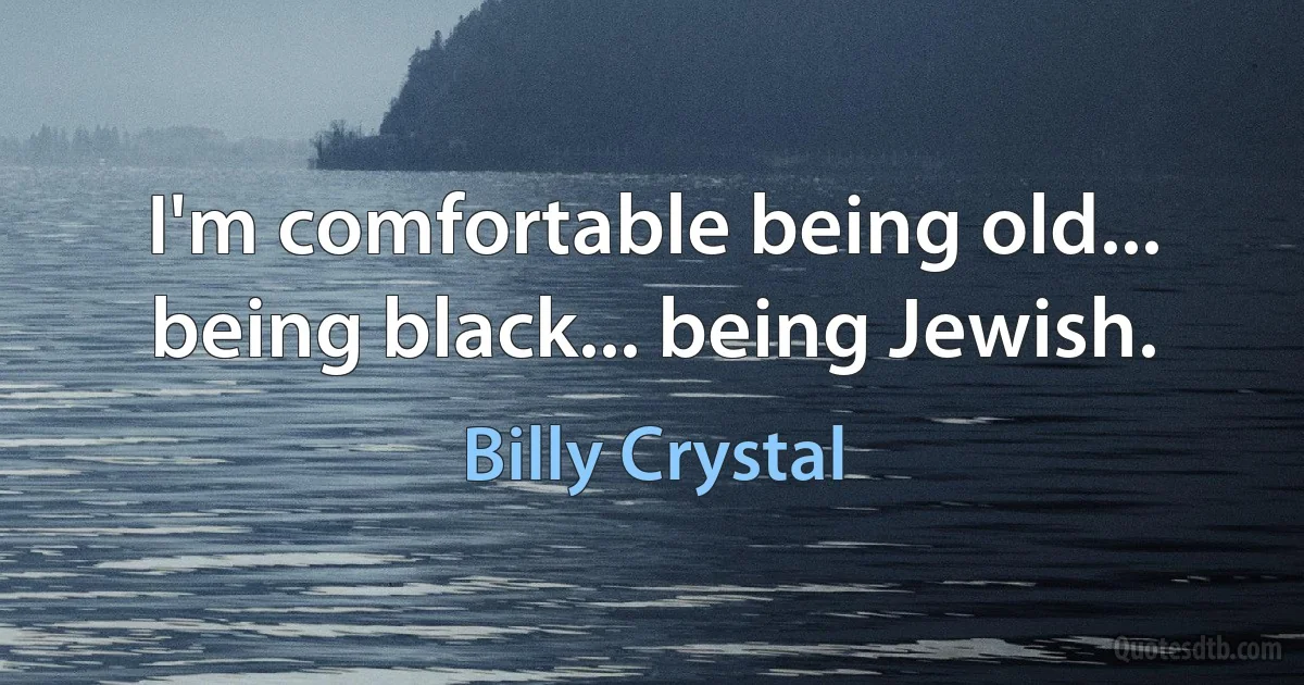 I'm comfortable being old... being black... being Jewish. (Billy Crystal)