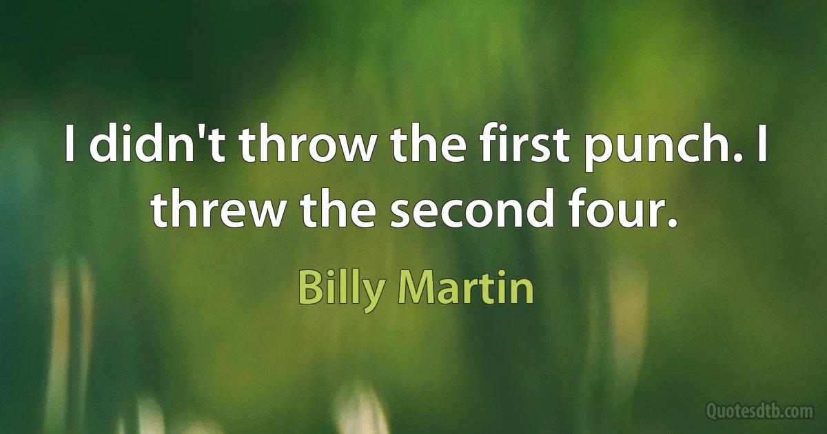 I didn't throw the first punch. I threw the second four. (Billy Martin)