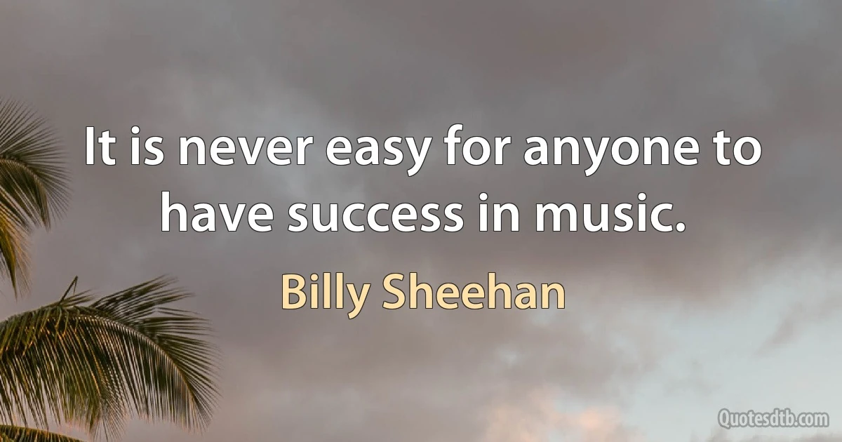 It is never easy for anyone to have success in music. (Billy Sheehan)