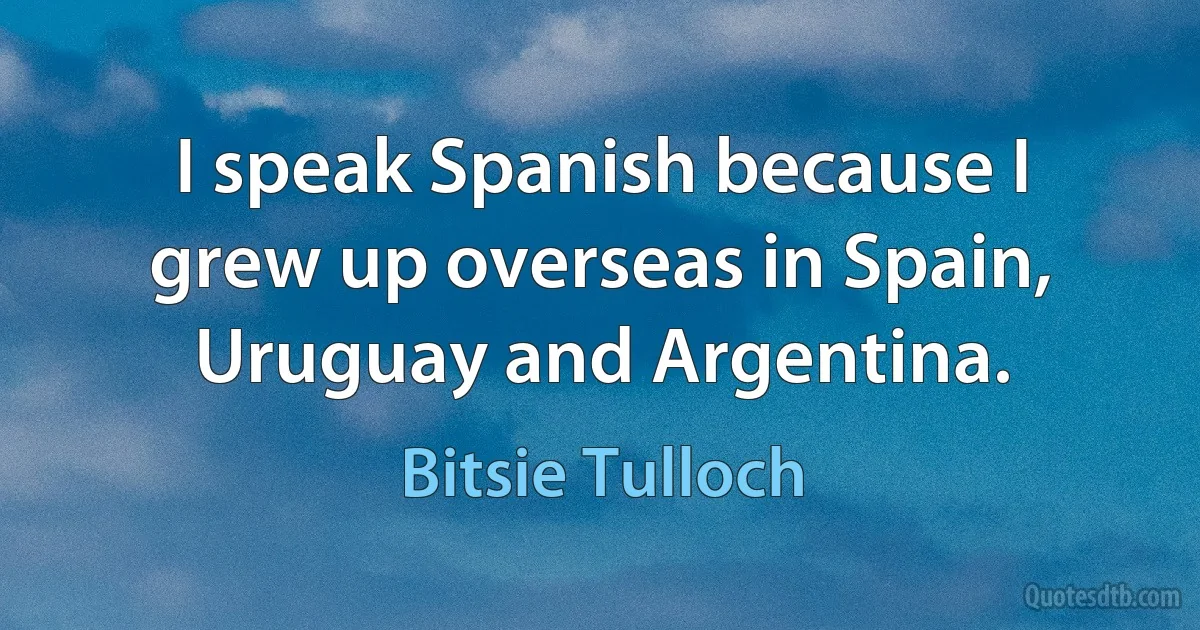 I speak Spanish because I grew up overseas in Spain, Uruguay and Argentina. (Bitsie Tulloch)