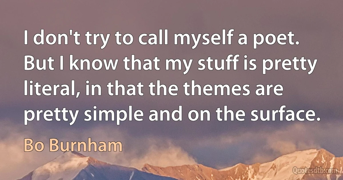 I don't try to call myself a poet. But I know that my stuff is pretty literal, in that the themes are pretty simple and on the surface. (Bo Burnham)