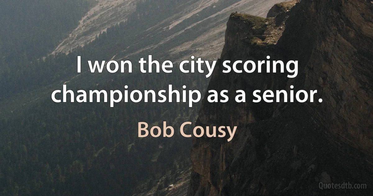 I won the city scoring championship as a senior. (Bob Cousy)