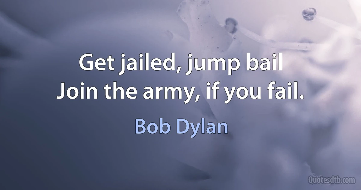 Get jailed, jump bail
Join the army, if you fail. (Bob Dylan)