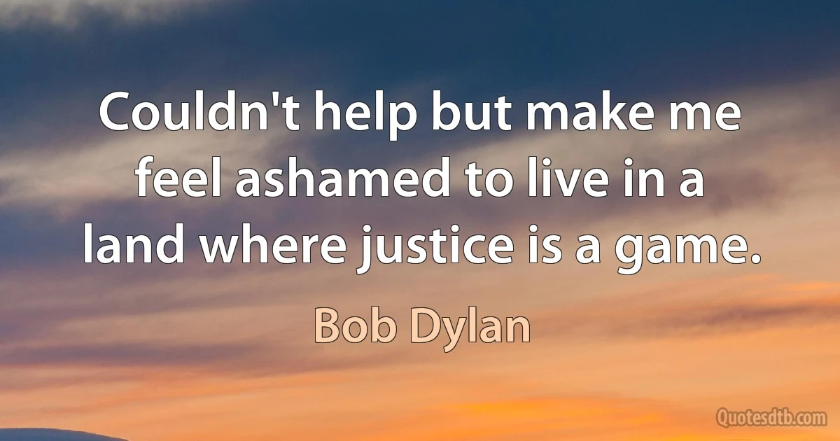 Couldn't help but make me feel ashamed to live in a land where justice is a game. (Bob Dylan)