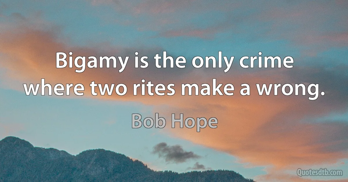 Bigamy is the only crime where two rites make a wrong. (Bob Hope)