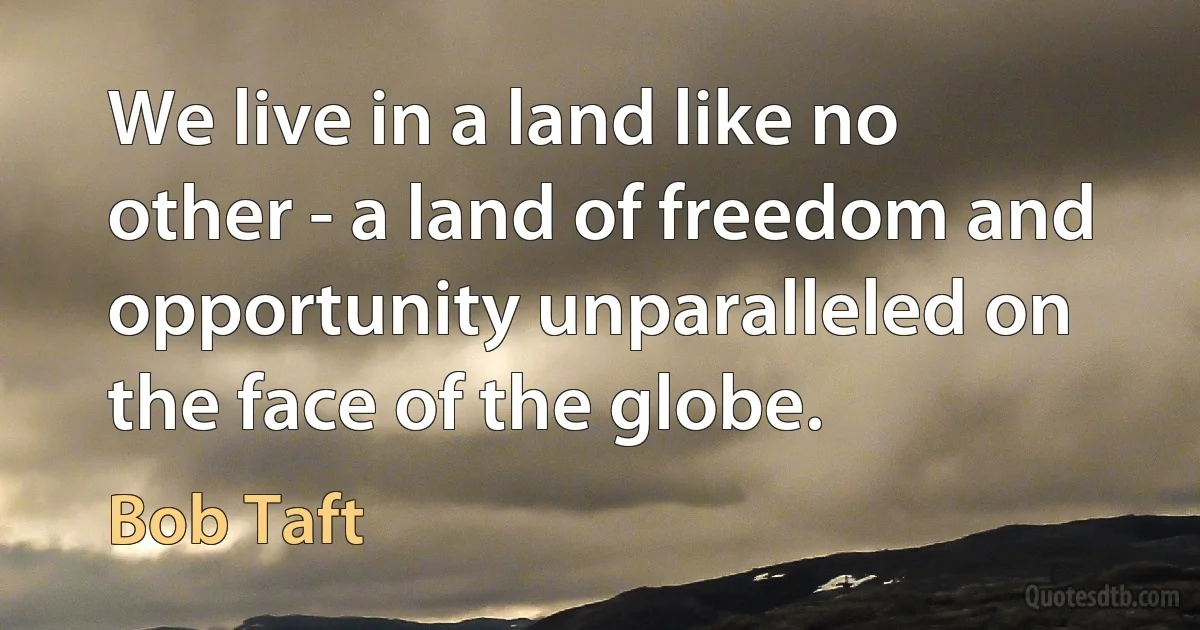 We live in a land like no other - a land of freedom and opportunity unparalleled on the face of the globe. (Bob Taft)