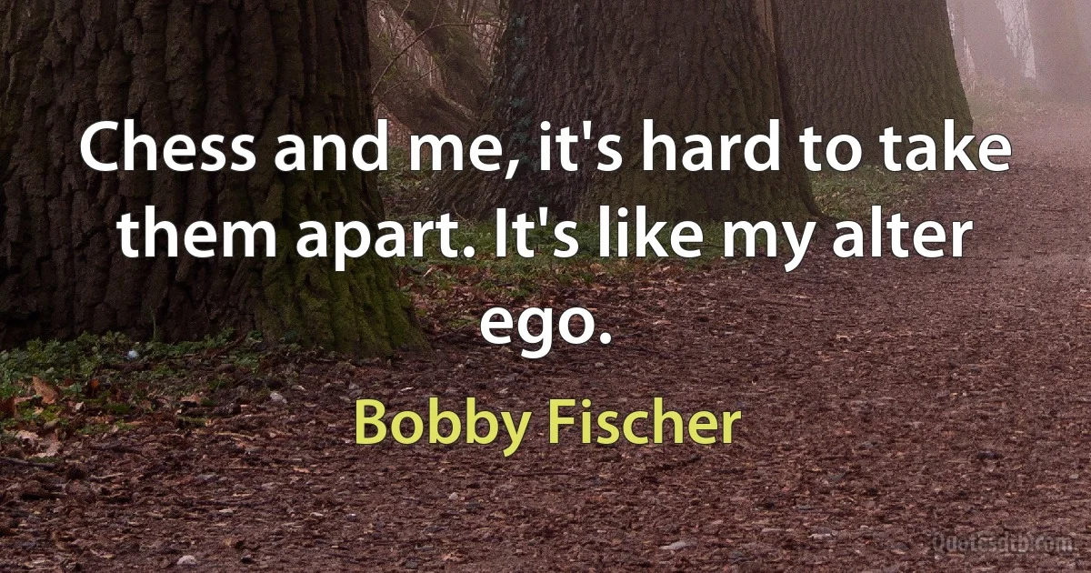 Chess and me, it's hard to take them apart. It's like my alter ego. (Bobby Fischer)