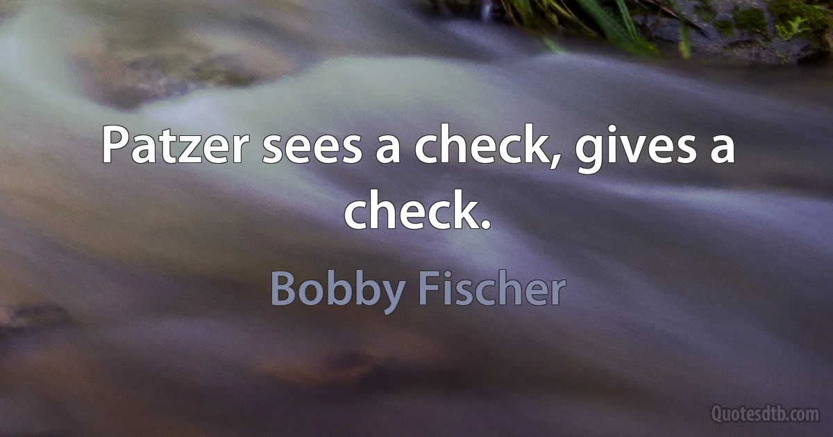 Patzer sees a check, gives a check. (Bobby Fischer)