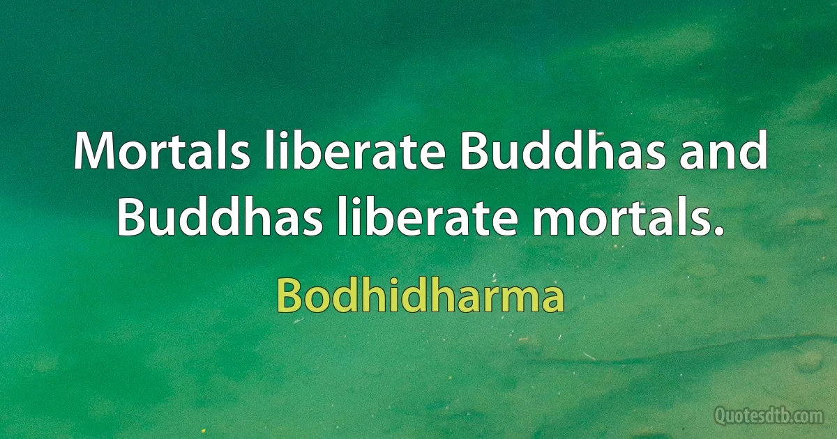 Mortals liberate Buddhas and Buddhas liberate mortals. (Bodhidharma)