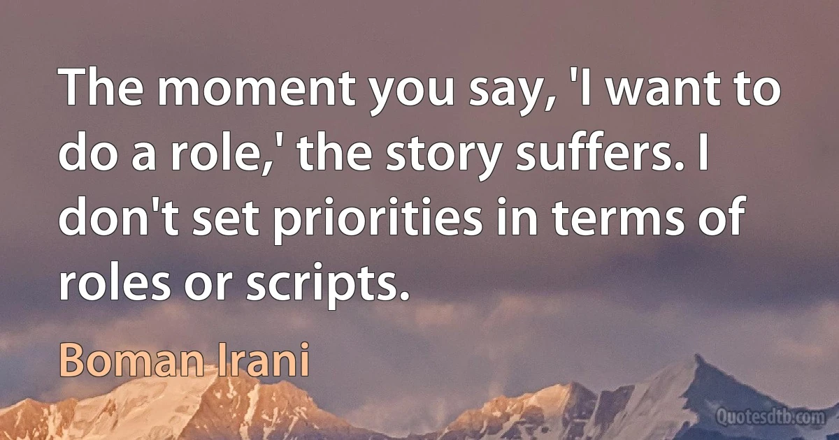 The moment you say, 'I want to do a role,' the story suffers. I don't set priorities in terms of roles or scripts. (Boman Irani)